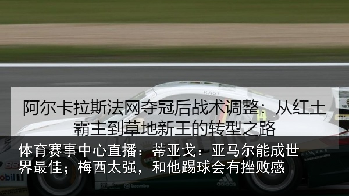 体育赛事中心直播:蒂亚戈:亚马尔能成世界最佳;梅西太强,和他踢球会有挫败感