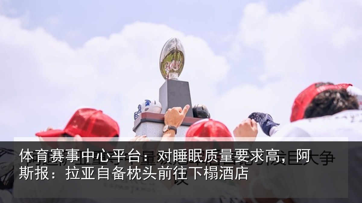 体育赛事中心平台:对睡眠质量要求高,阿斯报:拉亚自备枕头前往下榻酒店