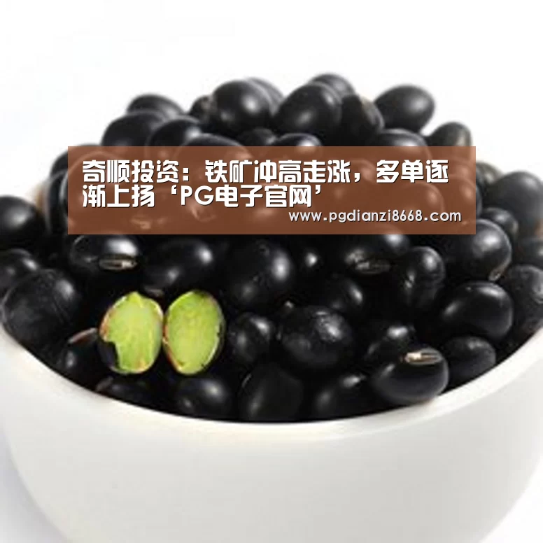 奇顺投资:铁矿冲高走涨,多单逐渐上扬‘PG电子官网’(图1) PG最新地址