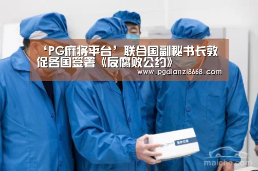 ‘PG麻将平台’联合国副秘书长敦促各国签署《反腐败公约》(图1) PG电子官网